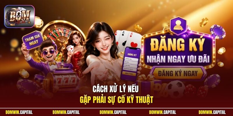 Cách xử lý nếu gặp phải sự cố kỹ thuật