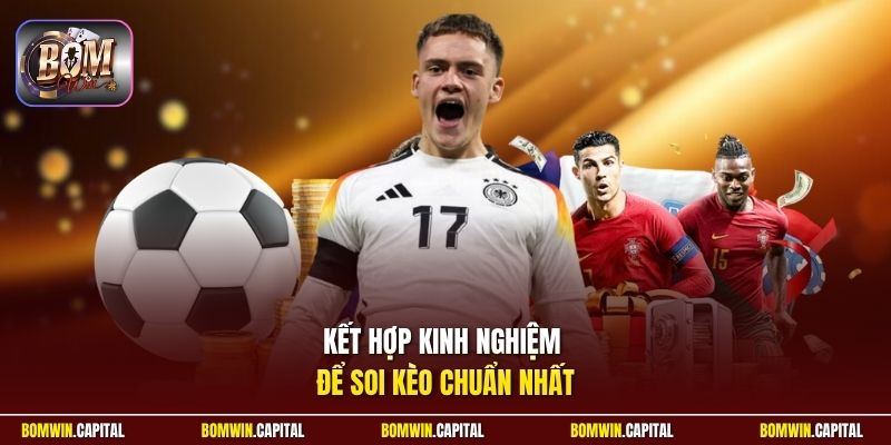 Kết hợp kinh nghiệm để soi kèo chuẩn nhất